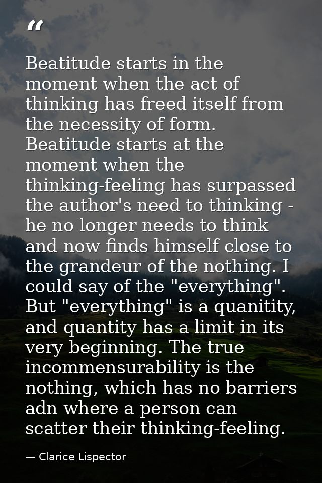 Beatitude starts in the moment when the act of thinking has freed itself from the necessity of form. Beatitude starts at — Clarice Lispector