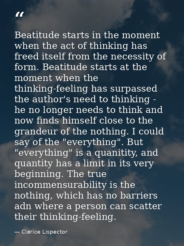 Beatitude starts in the moment when the act of thinking has freed itself from the necessity of form. Beatitude starts at — Clarice Lispector
