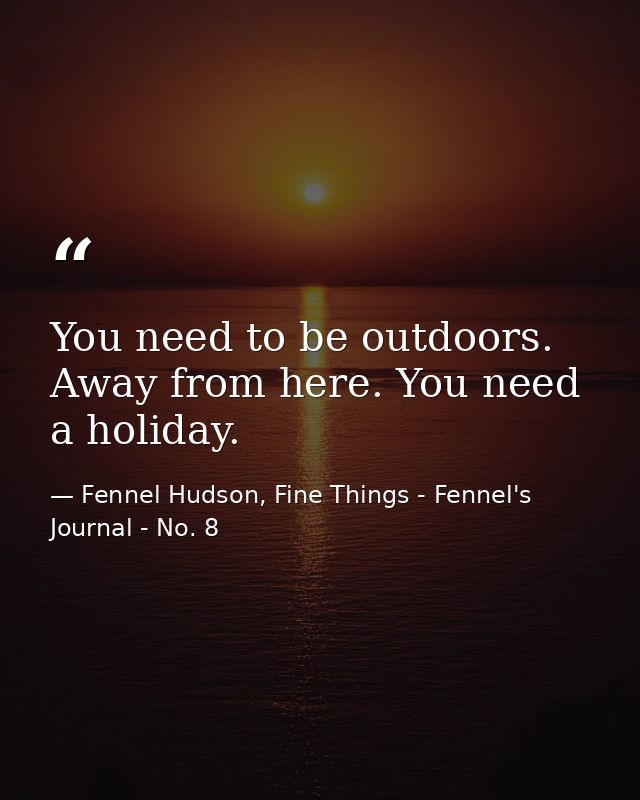 You need to be outdoors. Away from here. You need a holiday. — Fennel Hudson, Fine Things - Fennel's Journal - No. 8