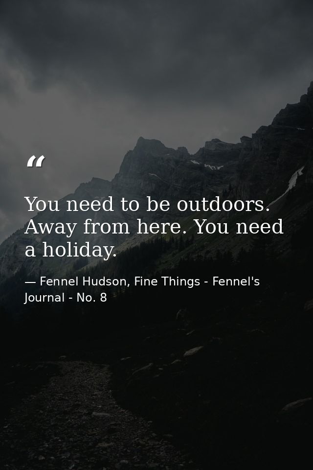 You need to be outdoors. Away from here. You need a holiday. — Fennel Hudson, Fine Things - Fennel's Journal - No. 8