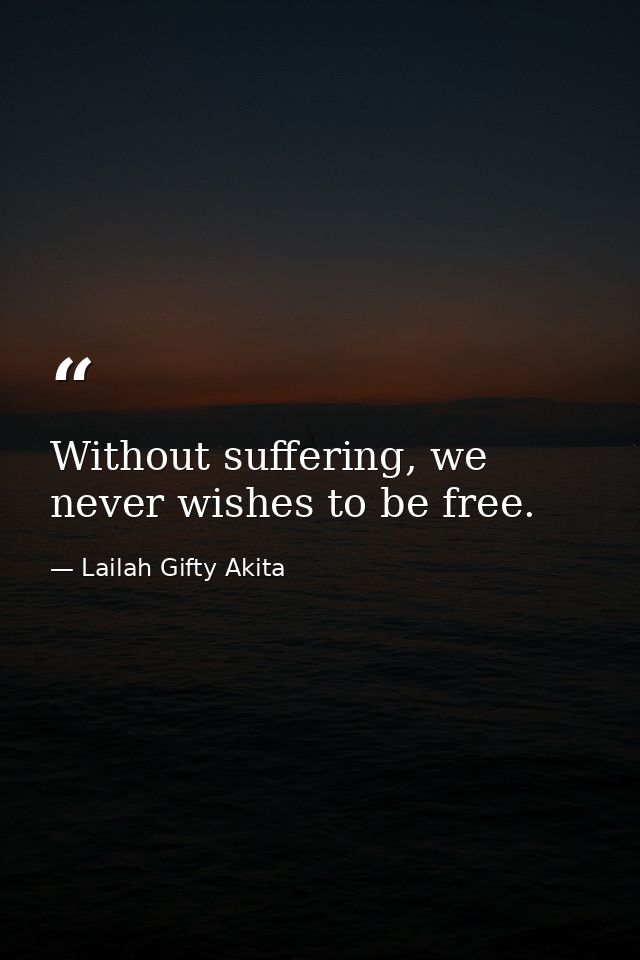 Without suffering, we never wishes to be free. — Lailah Gifty Akita