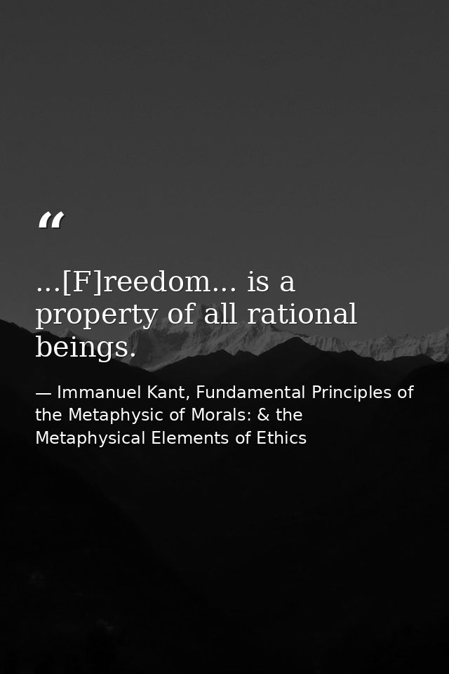 ...[F]reedom... is a property of all rational beings. — Immanuel Kant, Fundamental Principles of the Metaphysic of Morals: & the Metaphysical Elements of Ethics