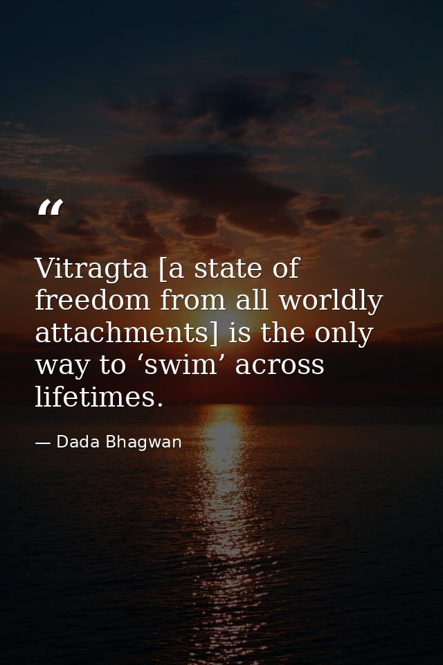 Vitragta [a state of freedom from all worldly attachments] is the only way to ‘swim’ across lifetimes. — Dada Bhagwan