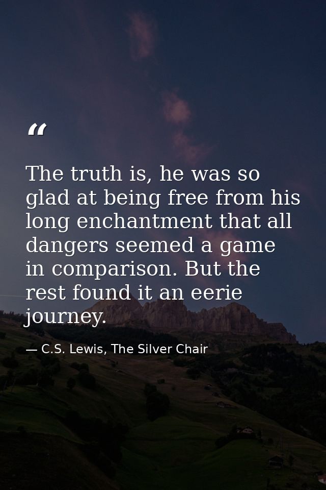 The truth is, he was so glad at being free from his long enchantment that all dangers seemed a game in comparison. But t — C.S. Lewis, The Silver Chair