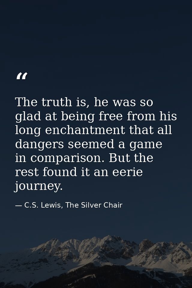 The truth is, he was so glad at being free from his long enchantment that all dangers seemed a game in comparison. But t — C.S. Lewis, The Silver Chair