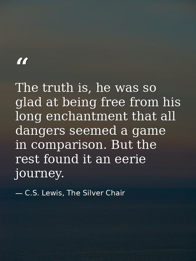 The truth is, he was so glad at being free from his long enchantment that all dangers seemed a game in comparison. But t — C.S. Lewis, The Silver Chair