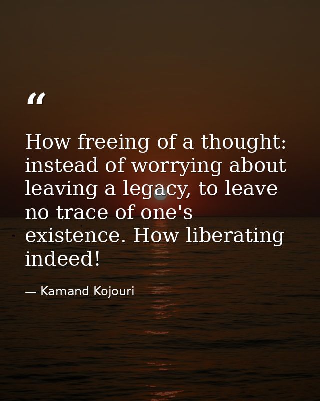 How freeing of a thought: instead of worrying about leaving a legacy, to leave no trace of one's existence. How liberati — Kamand Kojouri