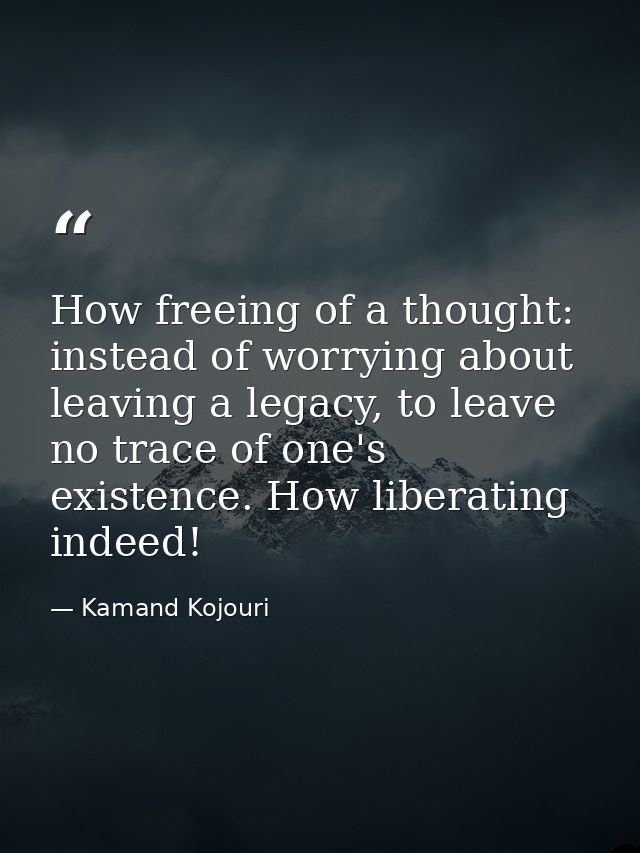 How freeing of a thought: instead of worrying about leaving a legacy, to leave no trace of one's existence. How liberati — Kamand Kojouri