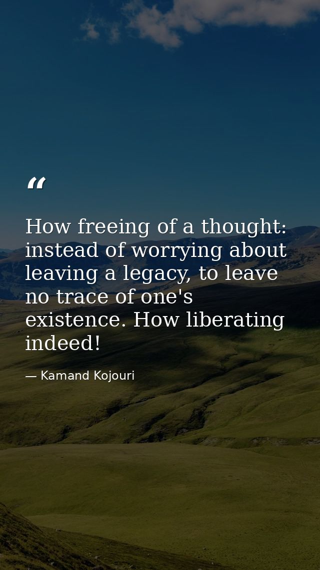 How freeing of a thought: instead of worrying about leaving a legacy, to leave no trace of one's existence. How liberati — Kamand Kojouri