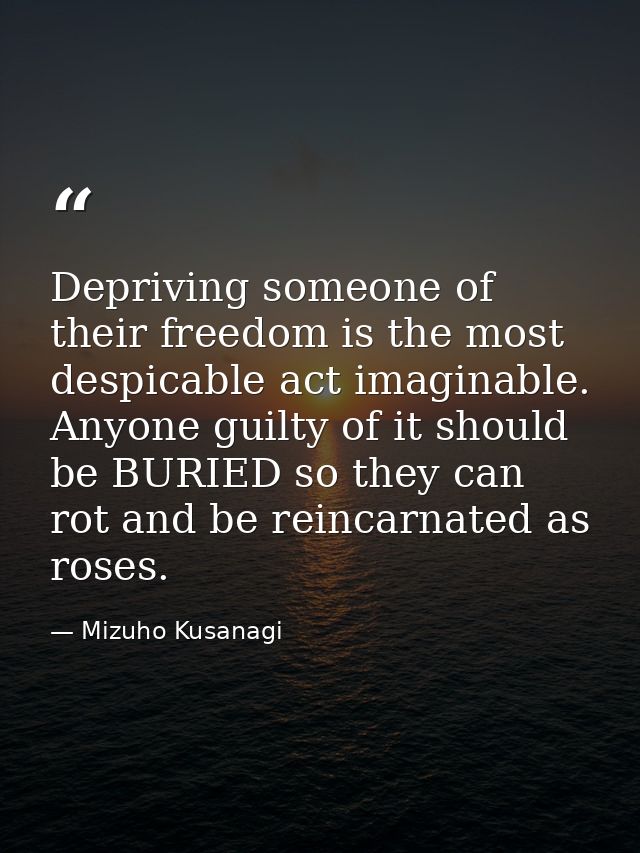 Depriving someone of their freedom is the most despicable act imaginable. Anyone guilty of it should be BURIED so they c — Mizuho Kusanagi