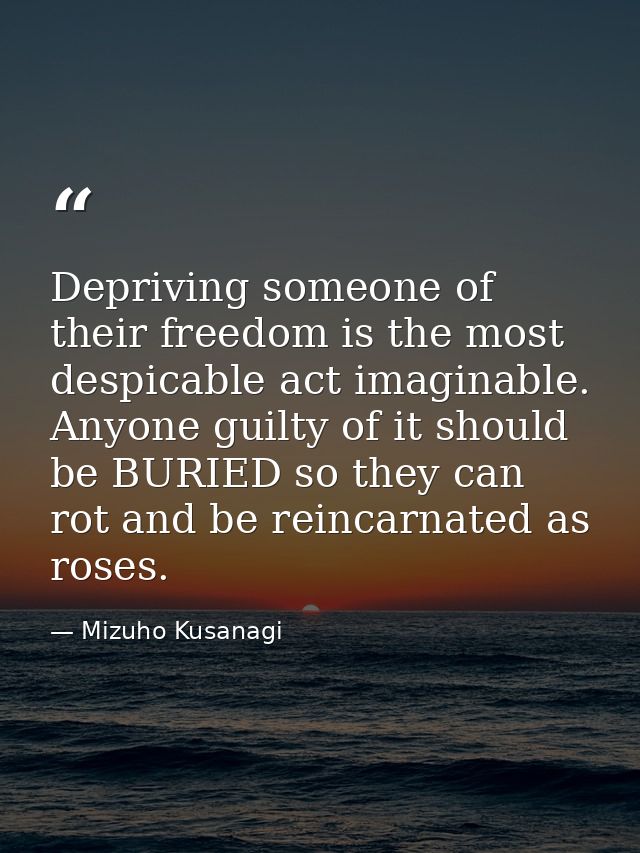 Depriving someone of their freedom is the most despicable act imaginable. Anyone guilty of it should be BURIED so they c — Mizuho Kusanagi