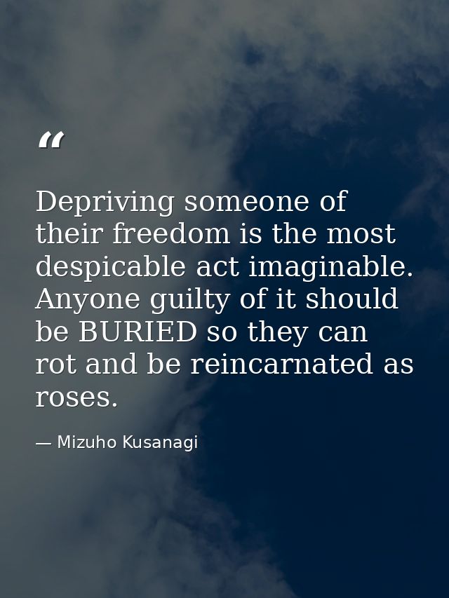 Depriving someone of their freedom is the most despicable act imaginable. Anyone guilty of it should be BURIED so they c — Mizuho Kusanagi