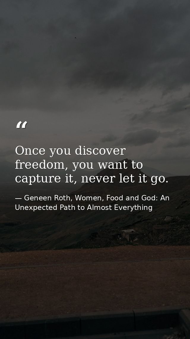 Once you discover freedom, you want to capture it, never let it go. — Geneen Roth, Women, Food and God: An Unexpected Path to Almost Everything