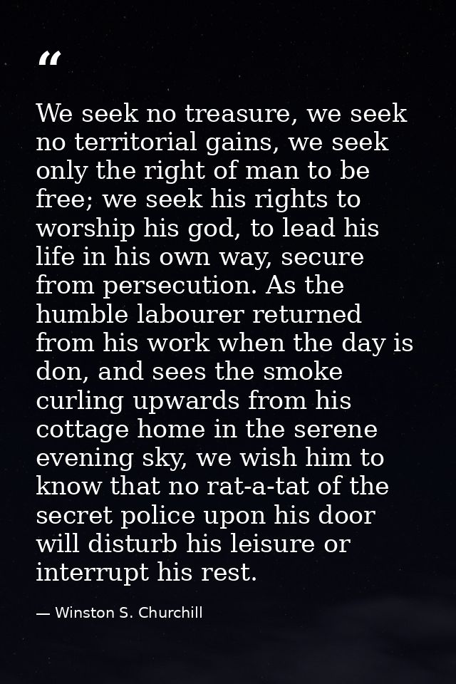 We seek no treasure, we seek no territorial gains, we seek only the right of man to be free; we seek his rights to worsh — Winston S. Churchill