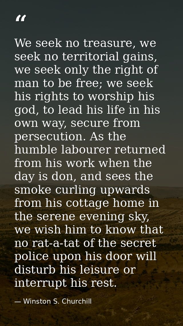 We seek no treasure, we seek no territorial gains, we seek only the right of man to be free; we seek his rights to worsh — Winston S. Churchill