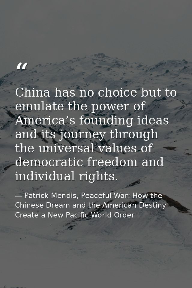 China has no choice but to emulate the power of America’s founding ideas and its journey through the universal values of — Patrick Mendis, Peaceful War: How the Chinese Dream and the American Destiny Create a New Pacific World Order