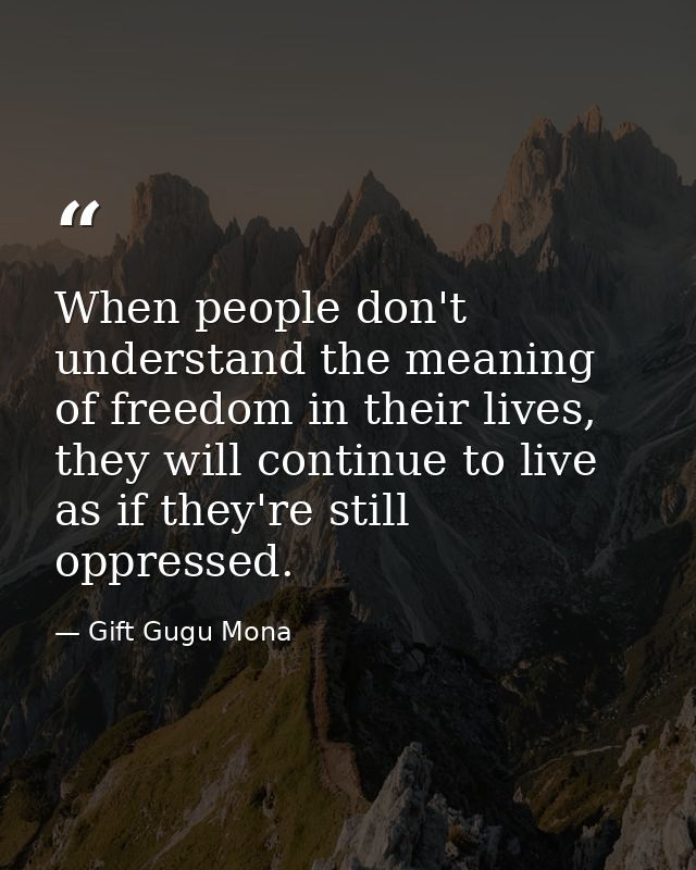 When people don't understand the meaning of freedom in their lives, they will continue to live as if they're still oppre — Gift Gugu Mona