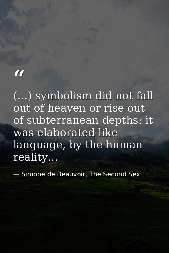 (…) symbolism did not fall out of heaven or rise out of subterranean depths: it was elaborated like language, by the hum — Simone de Beauvoir, The Second Sex