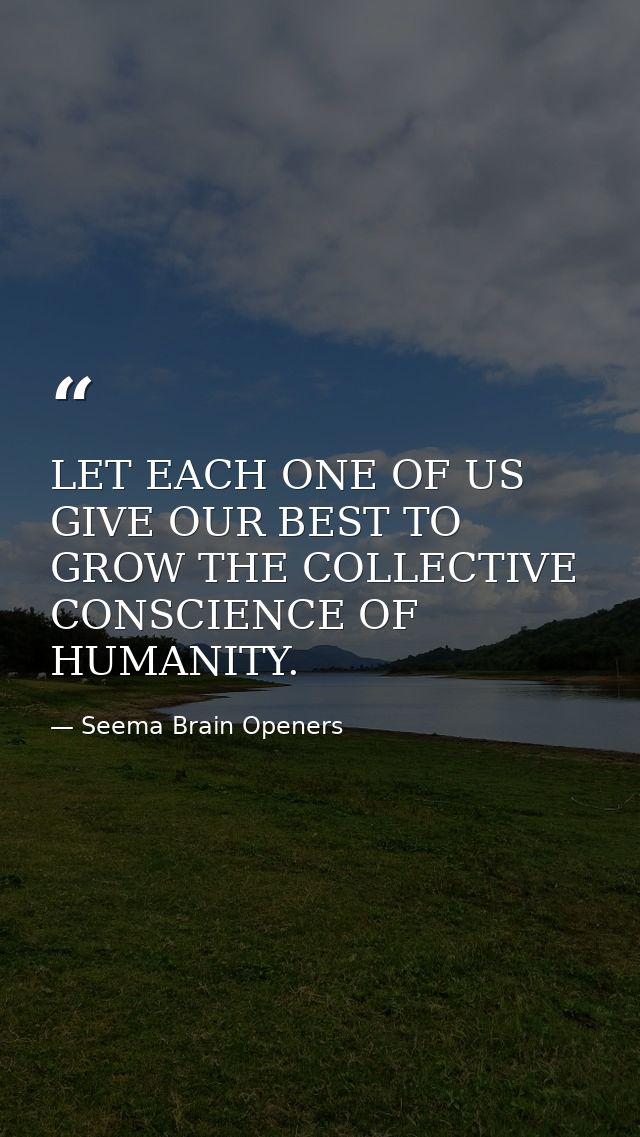LET EACH ONE OF US GIVE OUR BEST TO GROW THE COLLECTIVE CONSCIENCE OF HUMANITY. — Seema Brain Openers