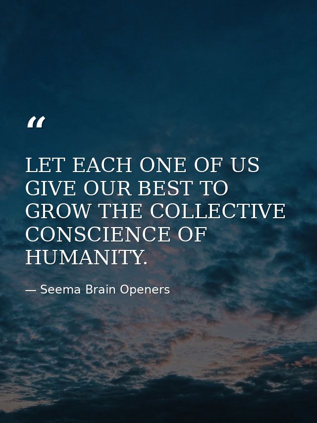 LET EACH ONE OF US GIVE OUR BEST TO GROW THE COLLECTIVE CONSCIENCE OF HUMANITY. — Seema Brain Openers