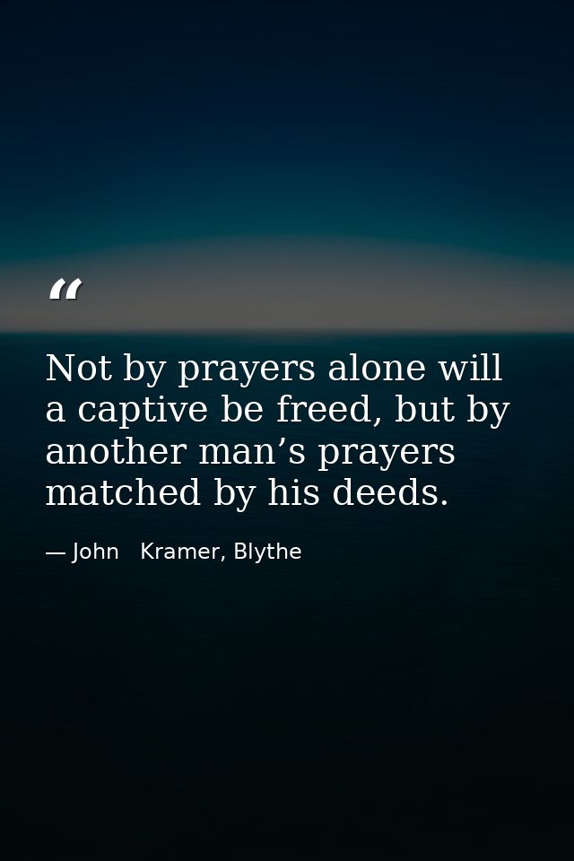 Not by prayers alone will a captive be freed, but by another man’s prayers matched by his deeds. — John   Kramer, Blythe