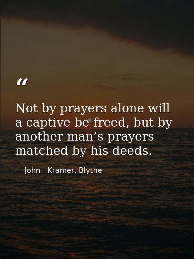 Not by prayers alone will a captive be freed, but by another man’s prayers matched by his deeds. — John   Kramer, Blythe