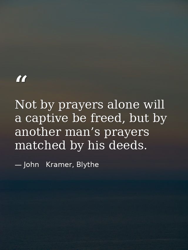 Not by prayers alone will a captive be freed, but by another man’s prayers matched by his deeds. — John   Kramer, Blythe