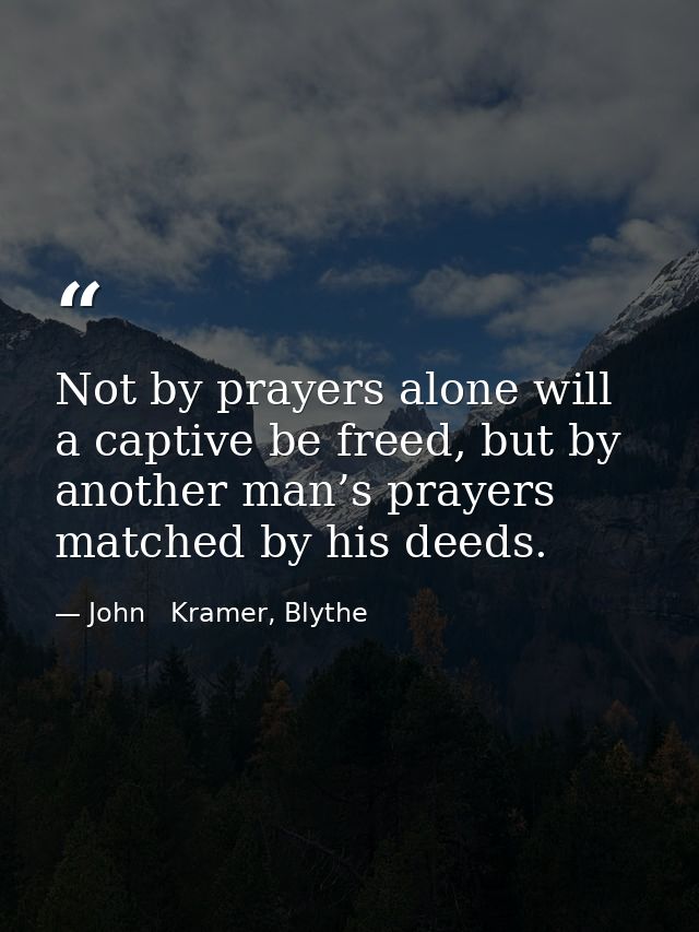 Not by prayers alone will a captive be freed, but by another man’s prayers matched by his deeds. — John   Kramer, Blythe