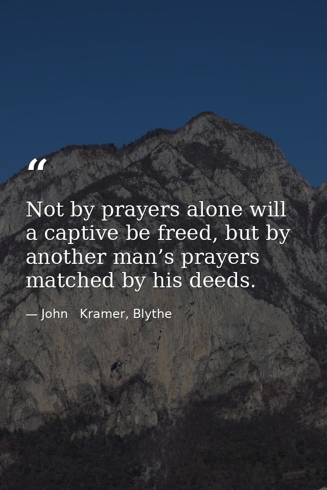 Not by prayers alone will a captive be freed, but by another man’s prayers matched by his deeds. — John   Kramer, Blythe
