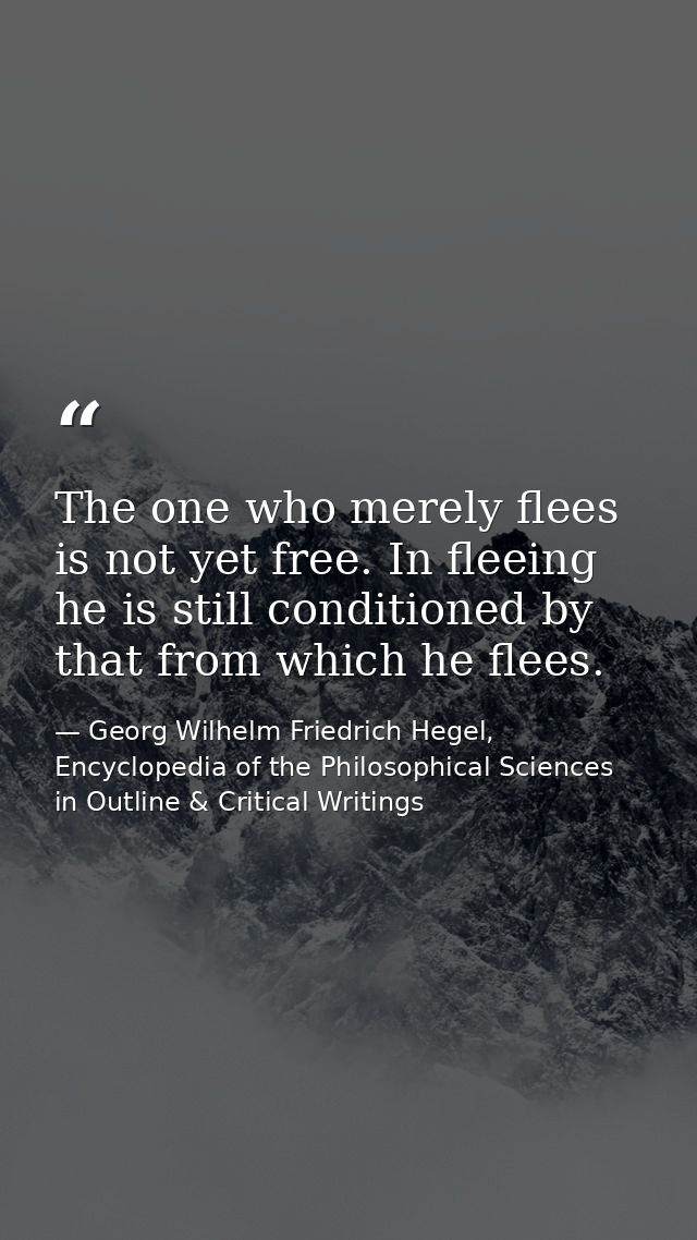 The one who merely flees is not yet free. In fleeing he is still conditioned by that from which he flees. — Georg Wilhelm Friedrich Hegel, Encyclopedia of the Philosophical Sciences in Outline & Critical Writings