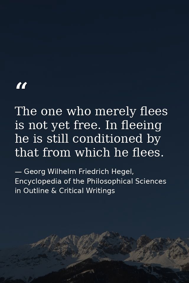 The one who merely flees is not yet free. In fleeing he is still conditioned by that from which he flees. — Georg Wilhelm Friedrich Hegel, Encyclopedia of the Philosophical Sciences in Outline & Critical Writings