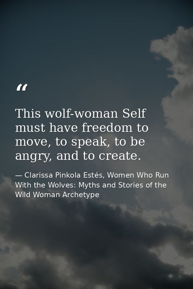 This wolf-woman Self must have freedom to move, to speak, to be angry, and to create. — Clarissa Pinkola Estés, Women Who Run With the Wolves: Myths and Stories of the Wild Woman Archetype