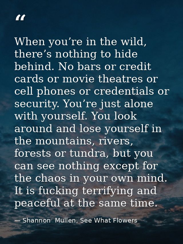 When you’re in the wild, there’s nothing to hide behind. No bars or credit cards or movie theatres or cell phones or cre — Shannon  Mullen, See What Flowers