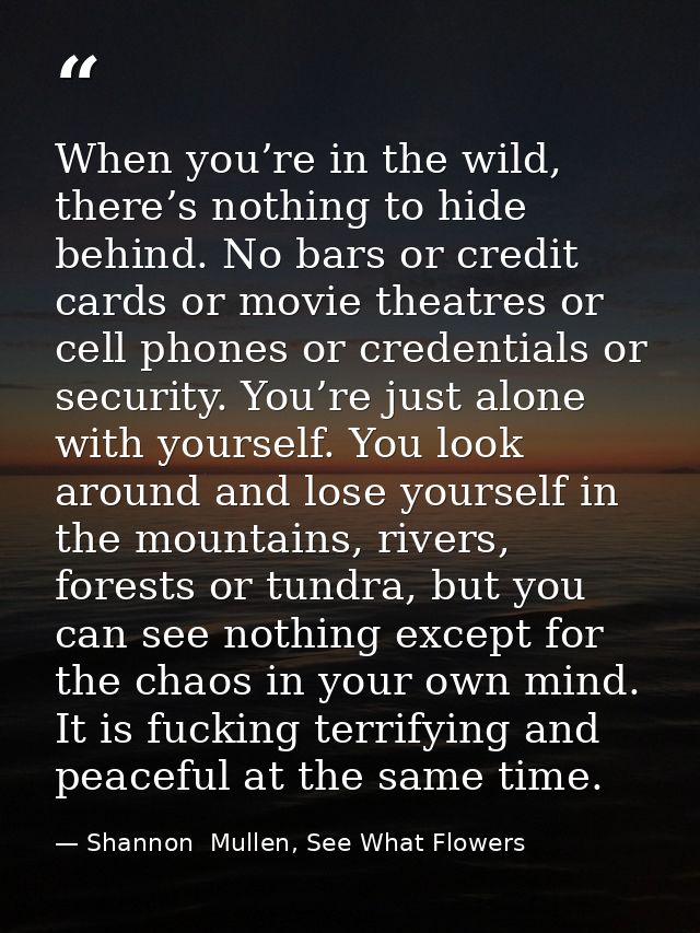 When you’re in the wild, there’s nothing to hide behind. No bars or credit cards or movie theatres or cell phones or cre — Shannon  Mullen, See What Flowers