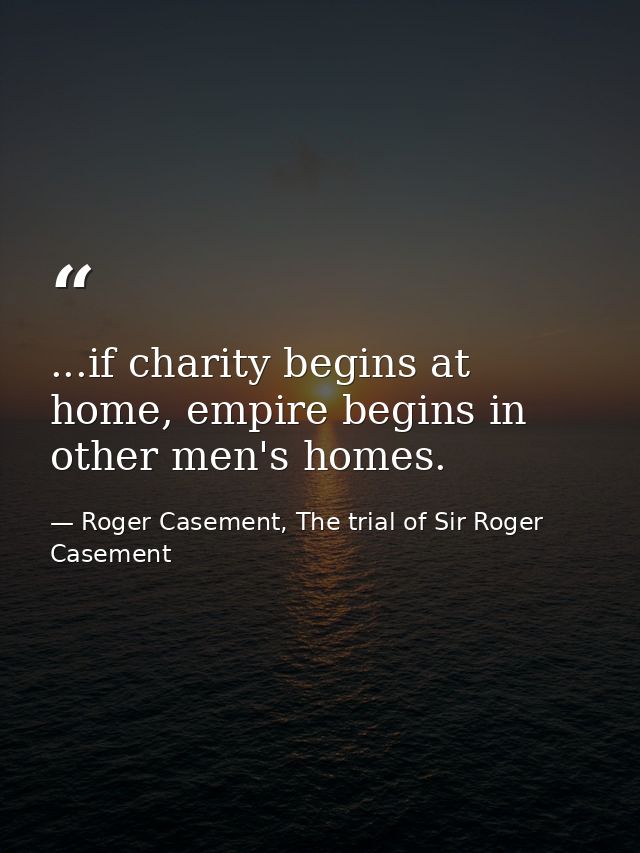 ...if charity begins at home, empire begins in other men's homes. — Roger Casement, The trial of Sir Roger Casement
