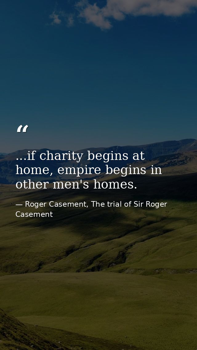 ...if charity begins at home, empire begins in other men's homes. — Roger Casement, The trial of Sir Roger Casement