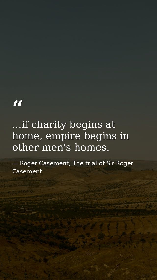 ...if charity begins at home, empire begins in other men's homes. — Roger Casement, The trial of Sir Roger Casement