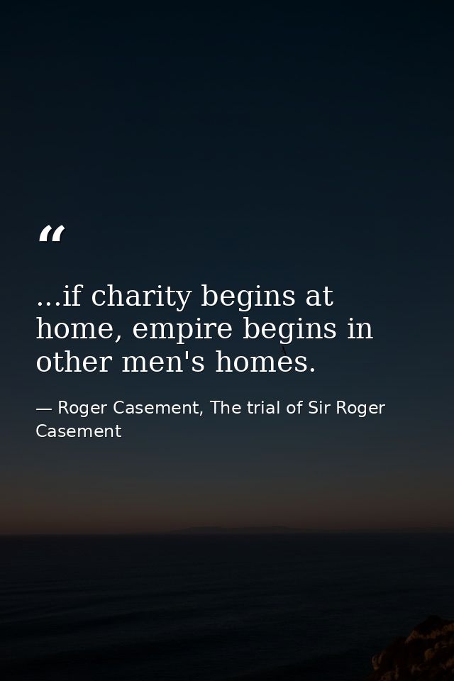 ...if charity begins at home, empire begins in other men's homes. — Roger Casement, The trial of Sir Roger Casement