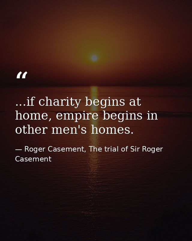 ...if charity begins at home, empire begins in other men's homes. — Roger Casement, The trial of Sir Roger Casement
