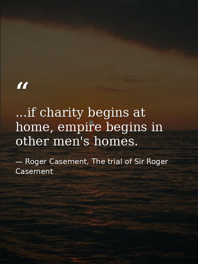 ...if charity begins at home, empire begins in other men's homes. — Roger Casement, The trial of Sir Roger Casement