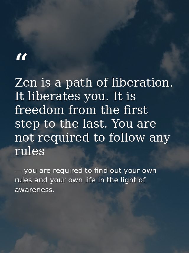 Zen is a path of liberation. It liberates you. It is freedom from the first step to the last. You are not required to fo — you are required to find out your own rules and your own life in the light of awareness.