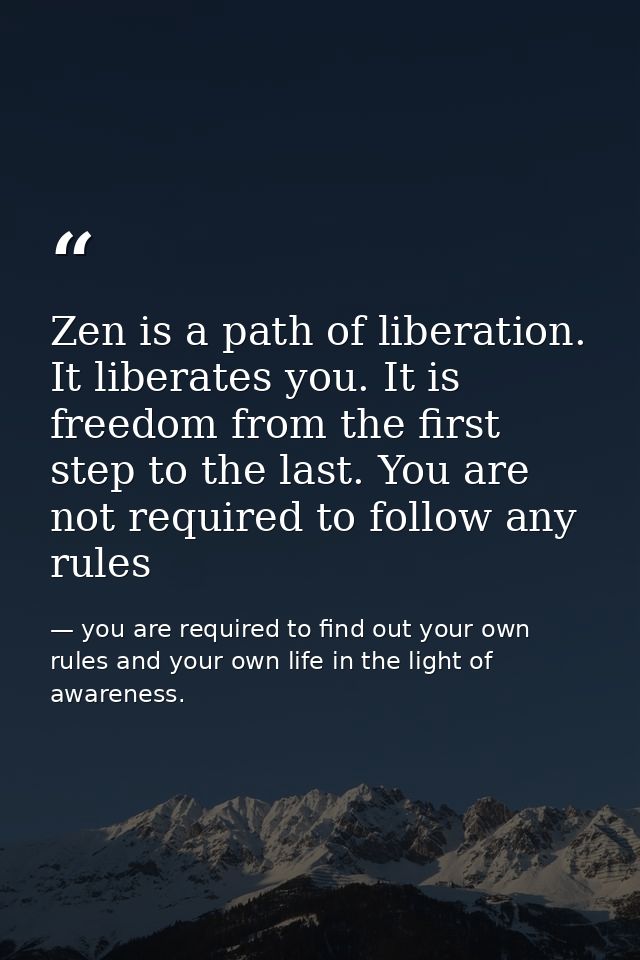Zen is a path of liberation. It liberates you. It is freedom from the first step to the last. You are not required to fo — you are required to find out your own rules and your own life in the light of awareness.
