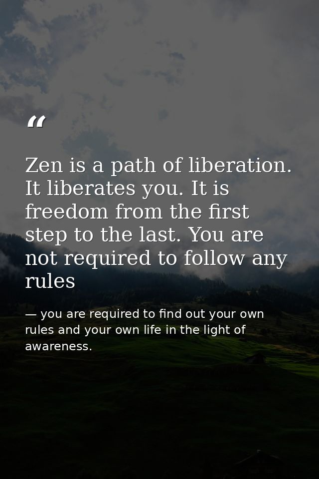 Zen is a path of liberation. It liberates you. It is freedom from the first step to the last. You are not required to fo — you are required to find out your own rules and your own life in the light of awareness.