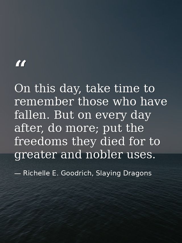 On this day, take time to remember those who have fallen. But on every day after, do more; put the freedoms they died fo — Richelle E. Goodrich, Slaying Dragons