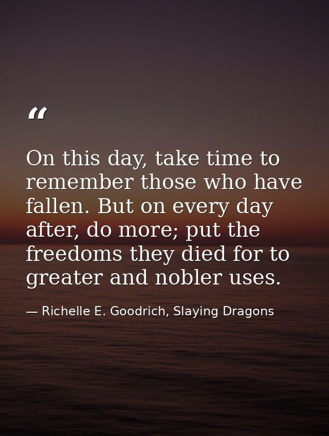 On this day, take time to remember those who have fallen. But on every day after, do more; put the freedoms they died fo — Richelle E. Goodrich, Slaying Dragons