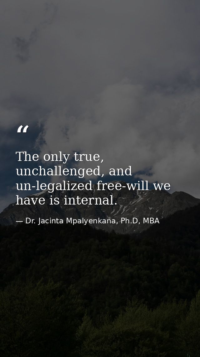 The only true, unchallenged, and un-legalized free-will we have is internal. — Dr. Jacinta Mpalyenkana, Ph.D, MBA