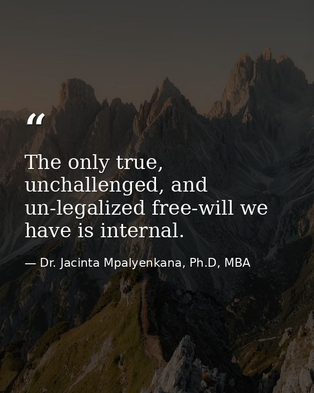 The only true, unchallenged, and un-legalized free-will we have is internal. — Dr. Jacinta Mpalyenkana, Ph.D, MBA