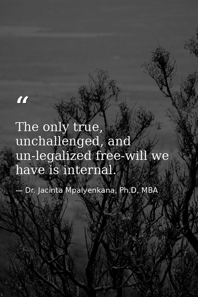 The only true, unchallenged, and un-legalized free-will we have is internal. — Dr. Jacinta Mpalyenkana, Ph.D, MBA