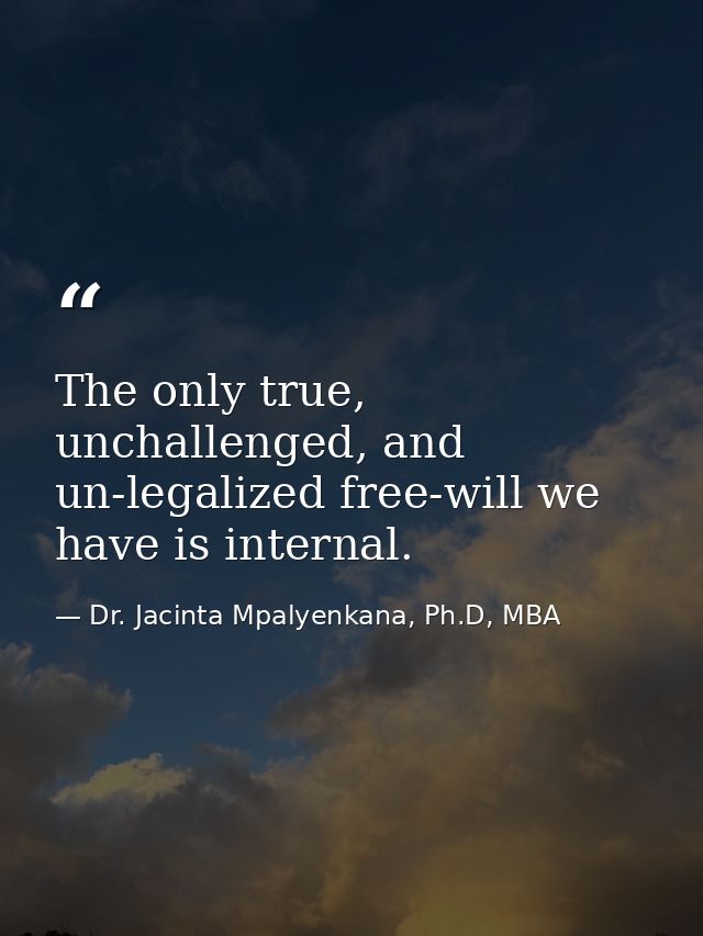 The only true, unchallenged, and un-legalized free-will we have is internal. — Dr. Jacinta Mpalyenkana, Ph.D, MBA