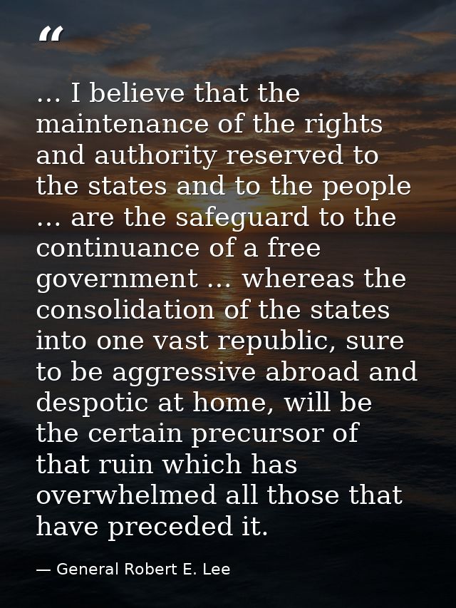 … I believe that the maintenance of the rights and authority reserved to the states and to the people … are the safeguar — General Robert E. Lee